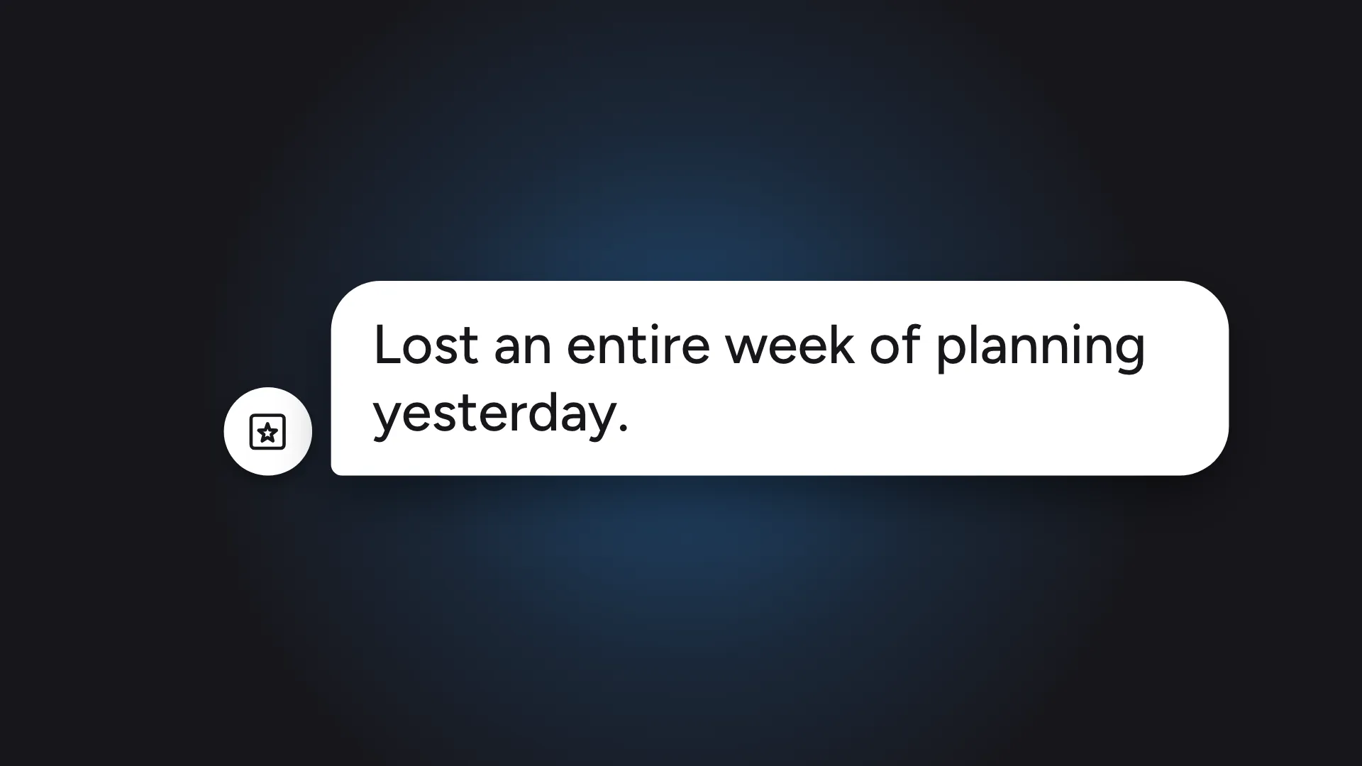 First frame of the design partners film: a customer's message, "Lost an entire week of planning yesterday.", in a chat bubble on a dark background.
